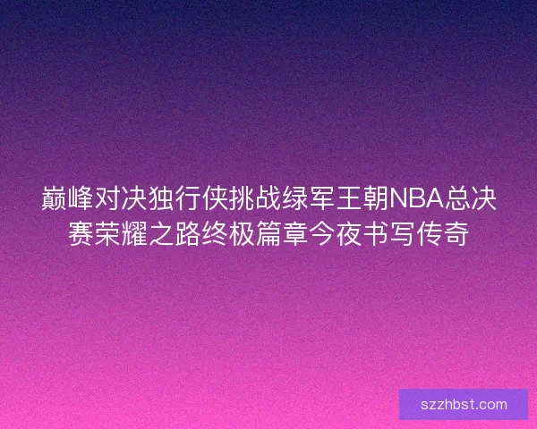 巅峰对决独行侠挑战绿军王朝NBA总决赛荣耀之路终极篇章今夜书写传奇