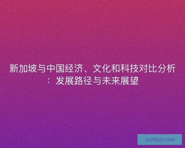 新加坡与中国经济、文化和科技对比分析：发展路径与未来展望