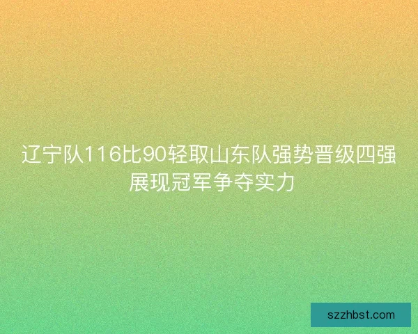 辽宁队116比90轻取山东队强势晋级四强 展现冠军争夺实力