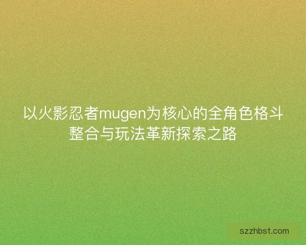以火影忍者mugen为核心的全角色格斗整合与玩法革新探索之路