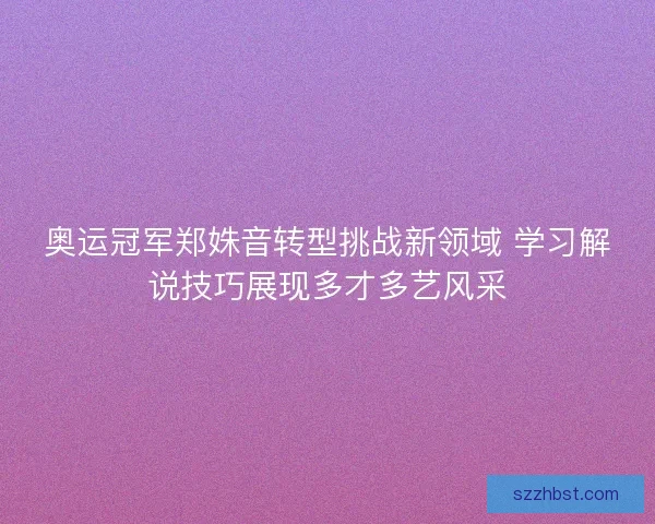 奥运冠军郑姝音转型挑战新领域 学习解说技巧展现多才多艺风采