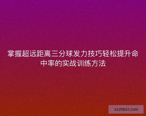 掌握超远距离三分球发力技巧轻松提升命中率的实战训练方法