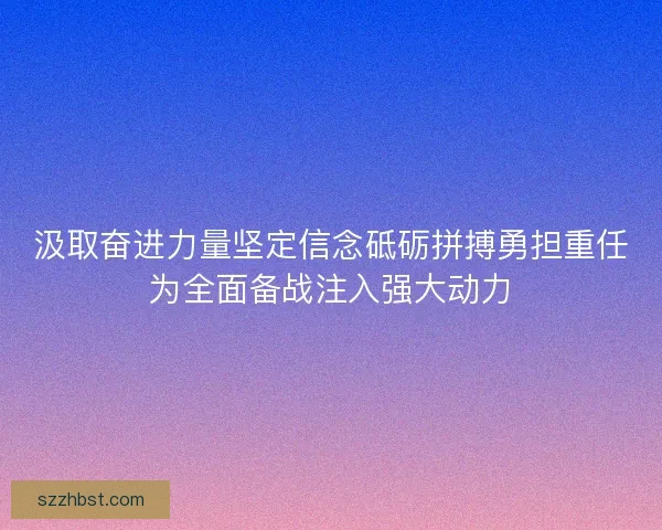 汲取奋进力量坚定信念砥砺拼搏勇担重任为全面备战注入强大动力