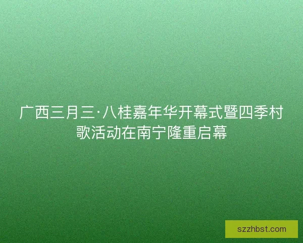 广西三月三·八桂嘉年华开幕式暨四季村歌活动在南宁隆重启幕