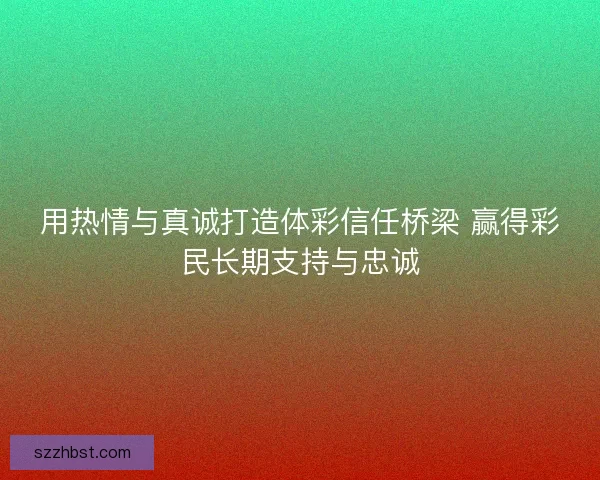 用热情与真诚打造体彩信任桥梁 赢得彩民长期支持与忠诚