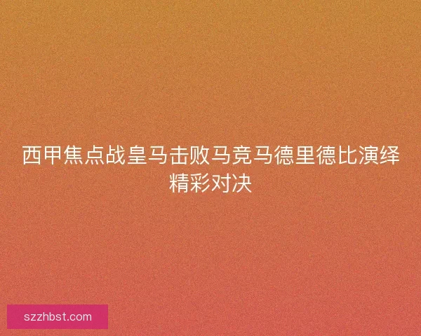 西甲焦点战皇马击败马竞马德里德比演绎精彩对决
