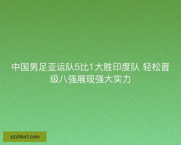 中国男足亚运队5比1大胜印度队 轻松晋级八强展现强大实力
