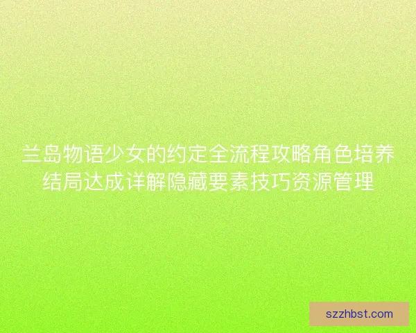 兰岛物语少女的约定全流程攻略角色培养结局达成详解隐藏要素技巧资源管理