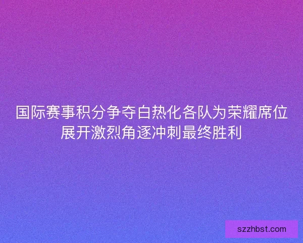 国际赛事积分争夺白热化各队为荣耀席位展开激烈角逐冲刺最终胜利