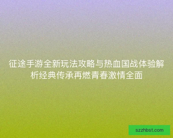 征途手游全新玩法攻略与热血国战体验解析经典传承再燃青春激情全面
